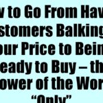 How to Go From Having Customers Balking at Your Price to Being Ready to Buy – the Power of the Word “Only”